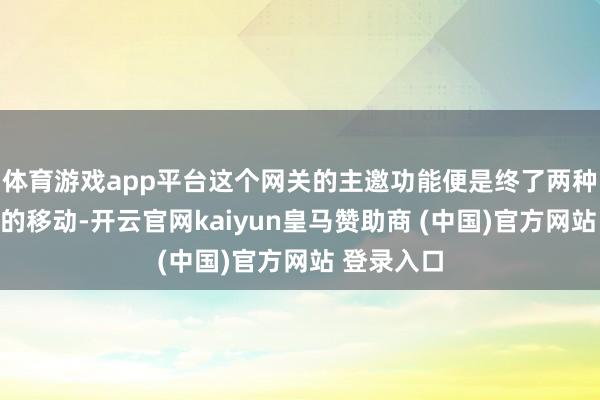 体育游戏app平台这个网关的主邀功能便是终了两种契约之间的移动-开云官网kaiyun皇马赞助商 (中国)官方网站 登录入口