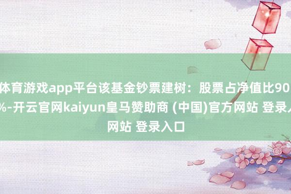 体育游戏app平台该基金钞票建树:股票占净值比90.11%-开云官网kaiyun皇马赞助商 (中国)官方网站 登录入口