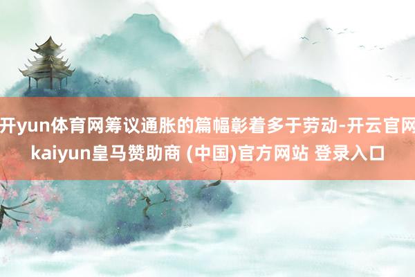 开yun体育网筹议通胀的篇幅彰着多于劳动-开云官网kaiyun皇马赞助商 (中国)官方网站 登录入口