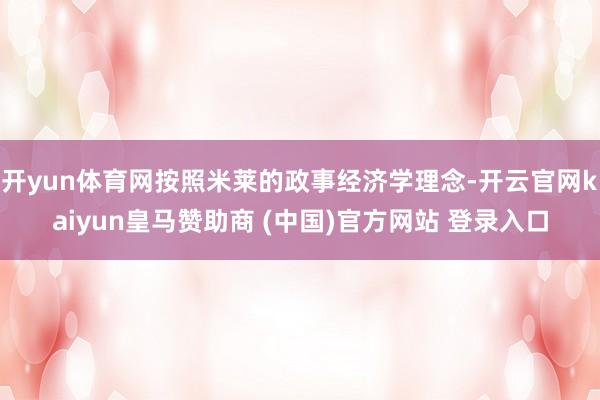 开yun体育网按照米莱的政事经济学理念-开云官网kaiyun皇马赞助商 (中国)官方网站 登录入口