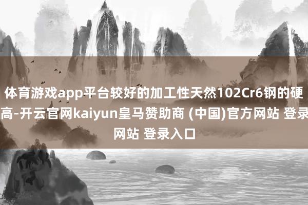 体育游戏app平台较好的加工性天然102Cr6钢的硬度较高-开云官网kaiyun皇马赞助商 (中国)官方网站 登录入口