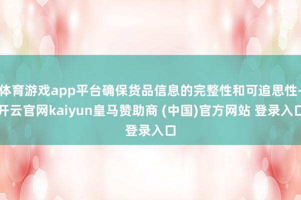 体育游戏app平台确保货品信息的完整性和可追思性-开云官网kaiyun皇马赞助商 (中国)官方网站 登录入口