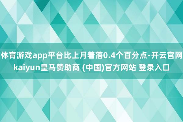 体育游戏app平台比上月着落0.4个百分点-开云官网kaiyun皇马赞助商 (中国)官方网站 登录入口