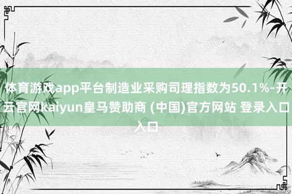 体育游戏app平台制造业采购司理指数为50.1%-开云官网kaiyun皇马赞助商 (中国)官方网站 登录入口