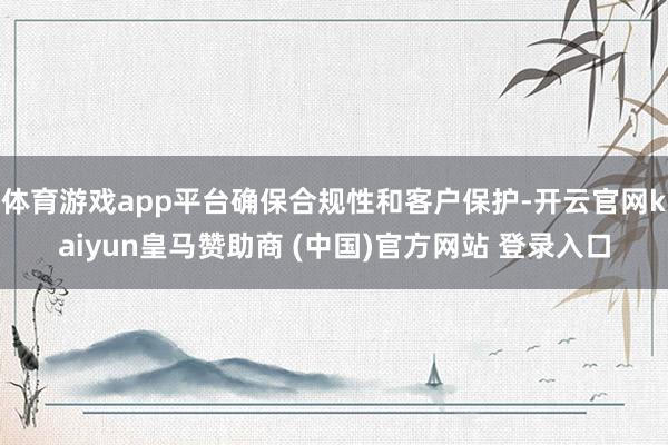 体育游戏app平台确保合规性和客户保护-开云官网kaiyun皇马赞助商 (中国)官方网站 登录入口