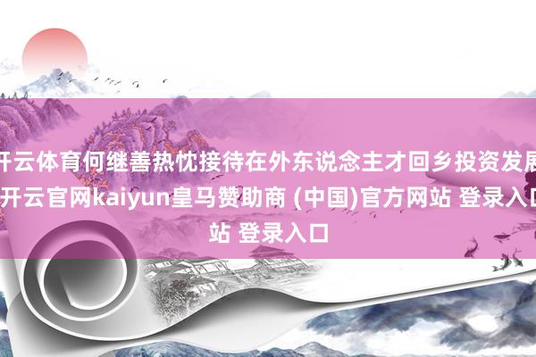 开云体育何继善热忱接待在外东说念主才回乡投资发展-开云官网kaiyun皇马赞助商 (中国)官方网站 登录入口