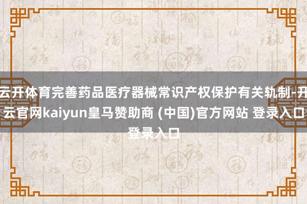 云开体育完善药品医疗器械常识产权保护有关轨制-开云官网kaiyun皇马赞助商 (中国)官方网站 登录入口