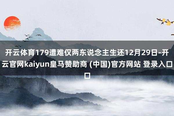 开云体育179遭难仅两东说念主生还 12月29日-开云官网kaiyun皇马赞助商 (中国)官方网站 登录入口