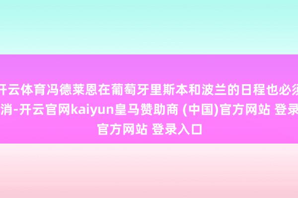 开云体育冯德莱恩在葡萄牙里斯本和波兰的日程也必须被取消-开云官网kaiyun皇马赞助商 (中国)官方网站 登录入口