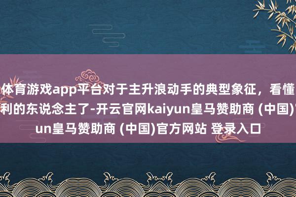 体育游戏app平台对于主升浪动手的典型象征，看懂此文，你等于会赢利的东说念主了-开云官网kaiyun皇马赞助商 (中国)官方网站 登录入口