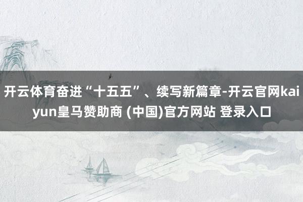 开云体育奋进“十五五”、续写新篇章-开云官网kaiyun皇马赞助商 (中国)官方网站 登录入口