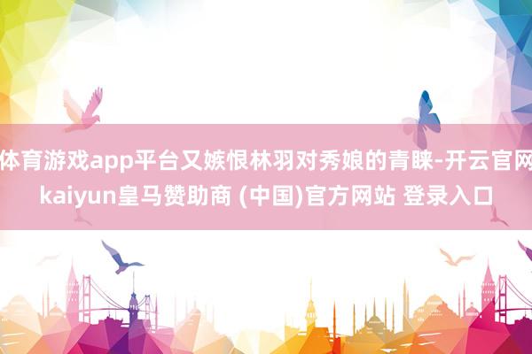 体育游戏app平台又嫉恨林羽对秀娘的青睐-开云官网kaiyun皇马赞助商 (中国)官方网站 登录入口