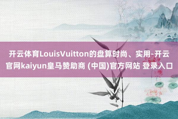 开云体育LouisVuitton的盘算时尚、实用-开云官网kaiyun皇马赞助商 (中国)官方网站 登录入口