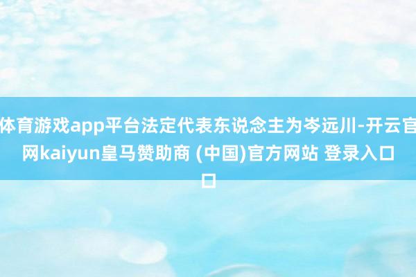 体育游戏app平台法定代表东说念主为岑远川-开云官网kaiyun皇马赞助商 (中国)官方网站 登录入口