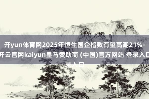 开yun体育网2025年恒生国企指数有望高潮21%-开云官网kaiyun皇马赞助商 (中国)官方网站 登录入口