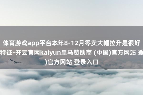 体育游戏app平台本年8-12月零卖大幅拉升是很好的走强特征-开云官网kaiyun皇马赞助商 (中国)官方网站 登录入口