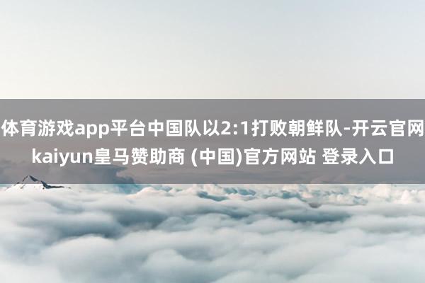 体育游戏app平台中国队以2:1打败朝鲜队-开云官网kaiyun皇马赞助商 (中国)官方网站 登录入口