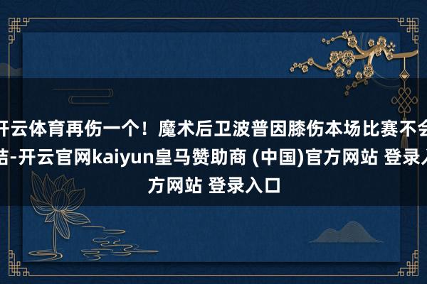 开云体育再伤一个！魔术后卫波普因膝伤本场比赛不会总结-开云官网kaiyun皇马赞助商 (中国)官方网站 登录入口