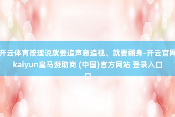 开云体育按理说就要追声息追视、就要翻身-开云官网kaiyun皇马赞助商 (中国)官方网站 登录入口