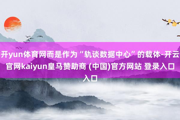 开yun体育网而是作为“轨谈数据中心”的载体-开云官网kaiyun皇马赞助商 (中国)官方网站 登录入口
