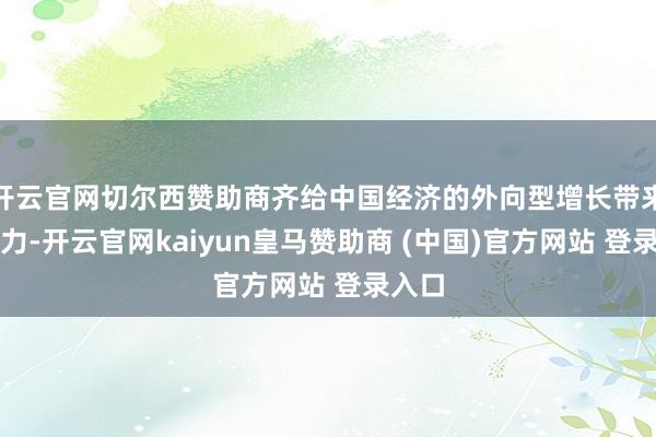 开云官网切尔西赞助商齐给中国经济的外向型增长带来了压力-开云官网kaiyun皇马赞助商 (中国)官方网站 登录入口
