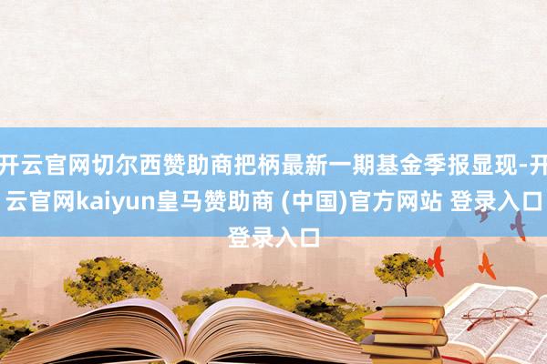 开云官网切尔西赞助商把柄最新一期基金季报显现-开云官网kaiyun皇马赞助商 (中国)官方网站 登录入口
