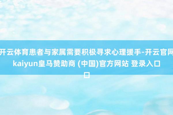开云体育患者与家属需要积极寻求心理援手-开云官网kaiyun皇马赞助商 (中国)官方网站 登录入口