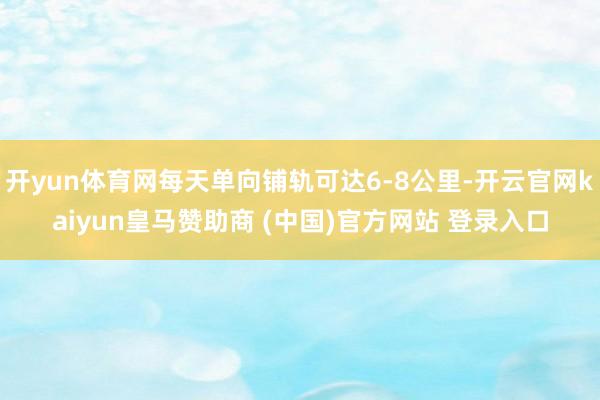 开yun体育网每天单向铺轨可达6-8公里-开云官网kaiyun皇马赞助商 (中国)官方网站 登录入口