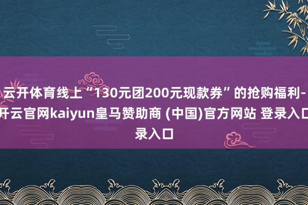 云开体育线上“130元团200元现款券”的抢购福利-开云官网kaiyun皇马赞助商 (中国)官方网站 登录入口
