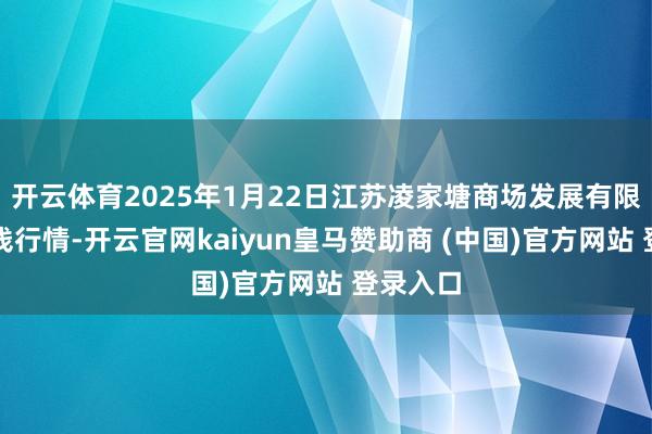 开云体育2025年1月22日江苏凌家塘商场发展有限公司价钱行情-开云官网kaiyun皇马赞助商 (中国)官方网站 登录入口