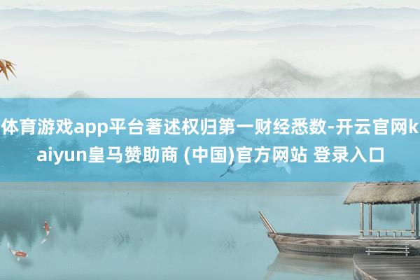 体育游戏app平台著述权归第一财经悉数-开云官网kaiyun皇马赞助商 (中国)官方网站 登录入口