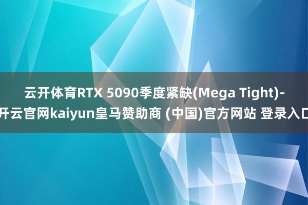 云开体育RTX 5090季度紧缺(Mega Tight)-开云官网kaiyun皇马赞助商 (中国)官方网站 登录入口
