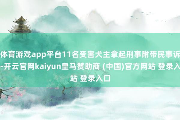 体育游戏app平台11名受害犬主拿起刑事附带民事诉讼-开云官网kaiyun皇马赞助商 (中国)官方网站 登录入口