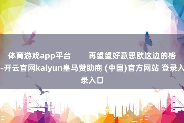 体育游戏app平台        再望望好意思欧这边的格调-开云官网kaiyun皇马赞助商 (中国)官方网站 登录入口