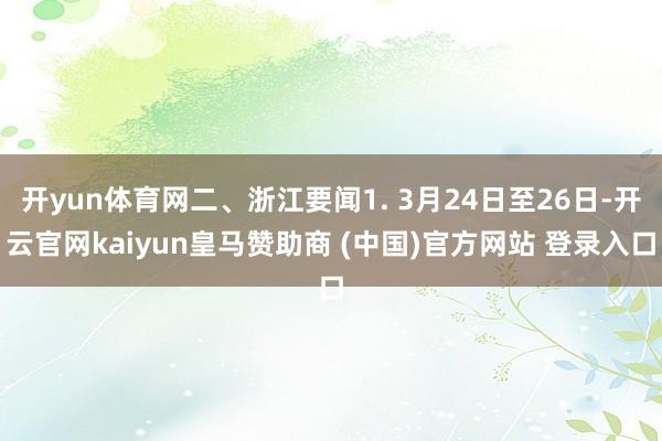 开yun体育网二、浙江要闻1. 3月24日至26日-开云官网kaiyun皇马赞助商 (中国)官方网站 登录入口