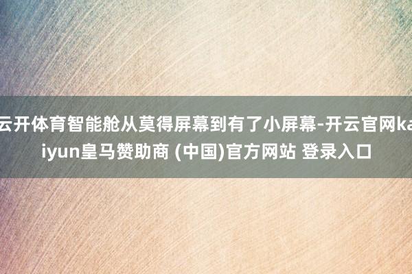 云开体育智能舱从莫得屏幕到有了小屏幕-开云官网kaiyun皇马赞助商 (中国)官方网站 登录入口