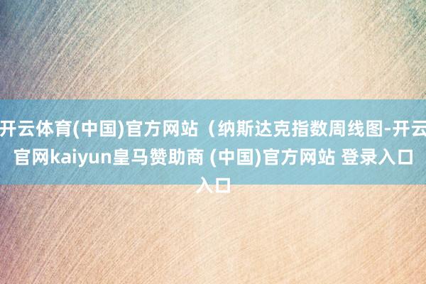 开云体育(中国)官方网站（纳斯达克指数周线图-开云官网kaiyun皇马赞助商 (中国)官方网站 登录入口