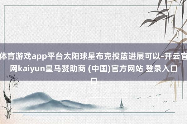 体育游戏app平台太阳球星布克投篮进展可以-开云官网kaiyun皇马赞助商 (中国)官方网站 登录入口