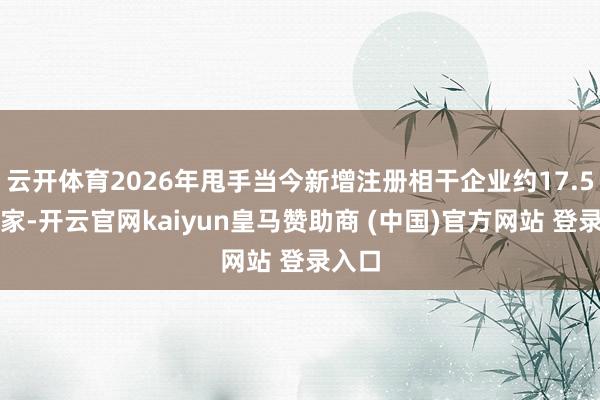 云开体育2026年甩手当今新增注册相干企业约17.5万余家-开云官网kaiyun皇马赞助商 (中国)官方网站 登录入口