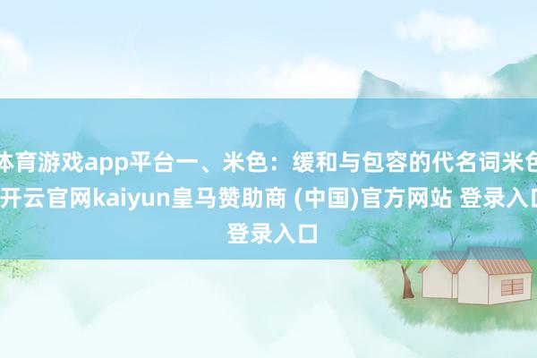体育游戏app平台一、米色：缓和与包容的代名词米色-开云官网kaiyun皇马赞助商 (中国)官方网站 登录入口