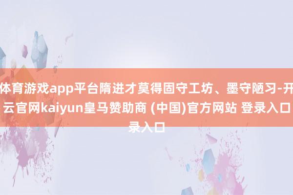 体育游戏app平台隋进才莫得固守工坊、墨守陋习-开云官网kaiyun皇马赞助商 (中国)官方网站 登录入口