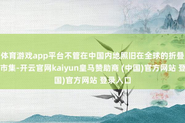 体育游戏app平台不管在中国内地照旧在全球的折叠自行车市集-开云官网kaiyun皇马赞助商 (中国)官方网站 登录入口