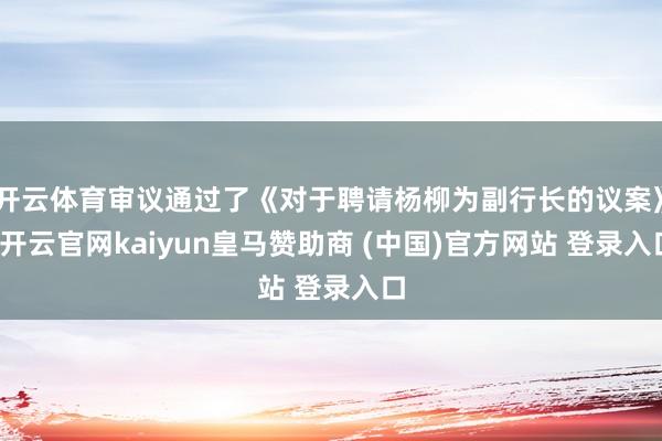 开云体育审议通过了《对于聘请杨柳为副行长的议案》-开云官网kaiyun皇马赞助商 (中国)官方网站 登录入口