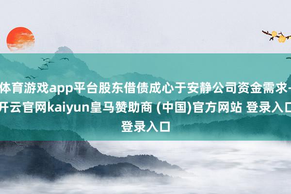 体育游戏app平台股东借债成心于安静公司资金需求-开云官网kaiyun皇马赞助商 (中国)官方网站 登录入口