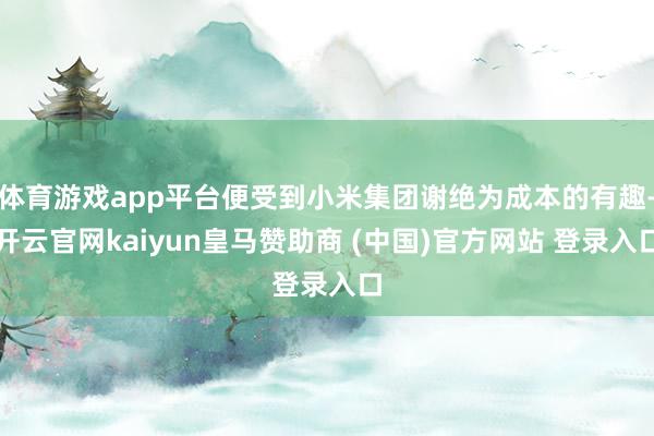 体育游戏app平台便受到小米集团谢绝为成本的有趣-开云官网kaiyun皇马赞助商 (中国)官方网站 登录入口