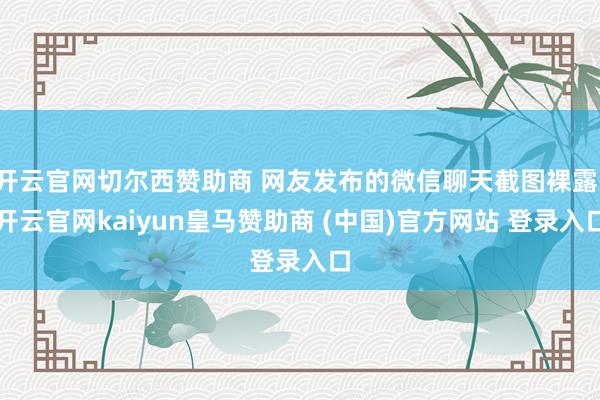 开云官网切尔西赞助商 网友发布的微信聊天截图裸露-开云官网kaiyun皇马赞助商 (中国)官方网站 登录入口