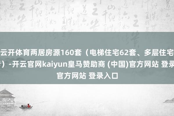 云开体育两居房源160套（电梯住宅62套、多层住宅98套）-开云官网kaiyun皇马赞助商 (中国)官方网站 登录入口