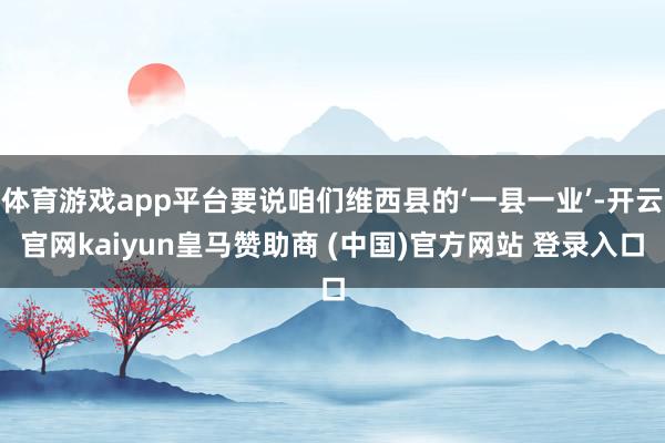 体育游戏app平台要说咱们维西县的‘一县一业’-开云官网kaiyun皇马赞助商 (中国)官方网站 登录入口
