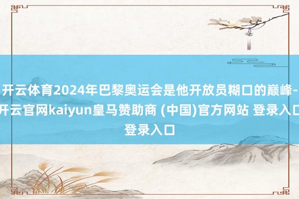 开云体育2024年巴黎奥运会是他开放员糊口的巅峰-开云官网kaiyun皇马赞助商 (中国)官方网站 登录入口