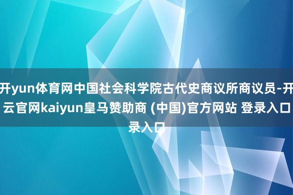 开yun体育网中国社会科学院古代史商议所商议员-开云官网kaiyun皇马赞助商 (中国)官方网站 登录入口